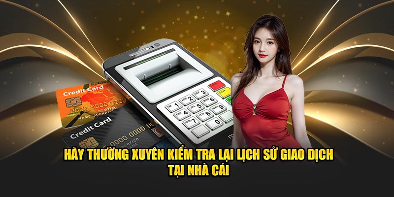 Hãy thường xuyên kiểm tra lại lịch sử giao dịch tại nhà cái