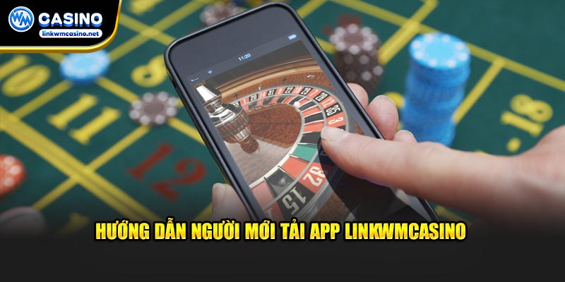 Hướng dẫn người mới tải app điện thoại Linkwmcasino