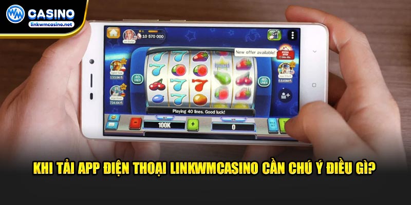 Khi tải app điện thoại Linkwmcasino cần chú ý điều gì?