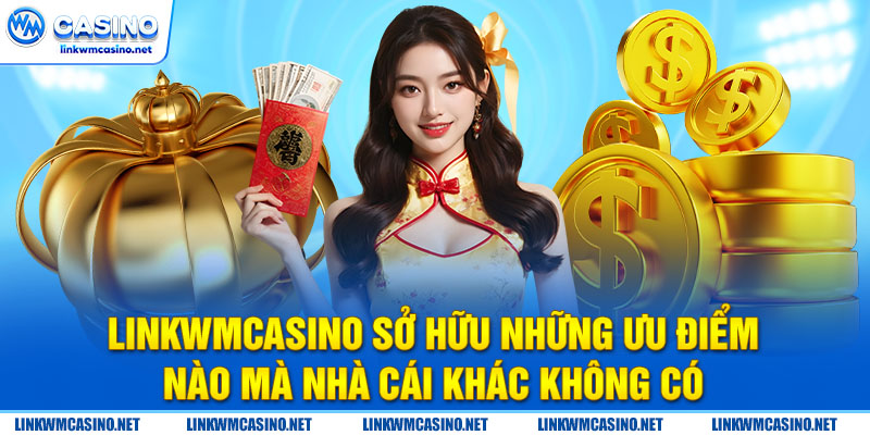 4 ưu điểm nổi bật nhất làm nên danh tiếng của Linkwmcasino