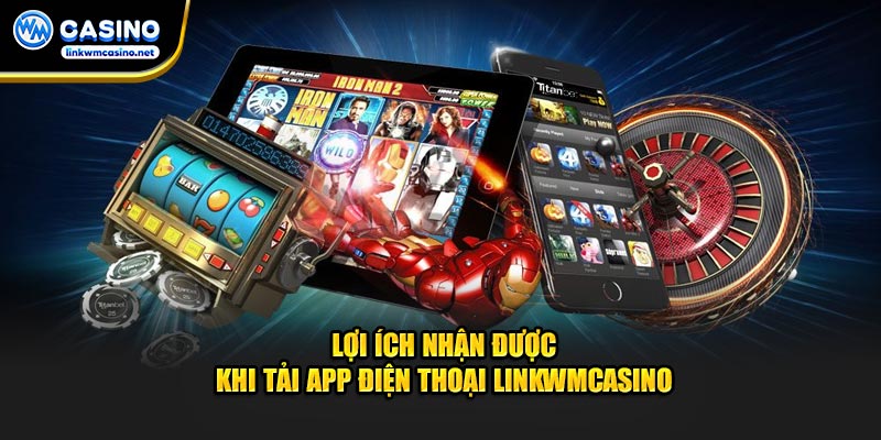 Lợi ích nhận được khi tải app điện thoại Linkwmcasino