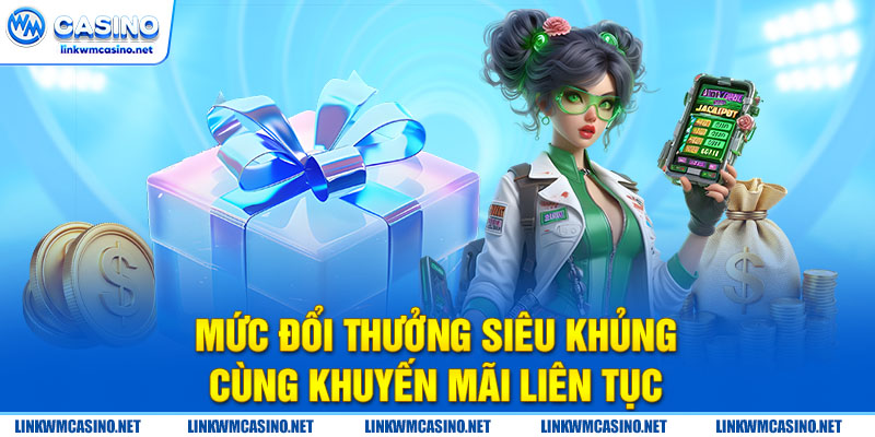 Mức đổi thưởng siêu khủng cùng khuyến mãi liên tục