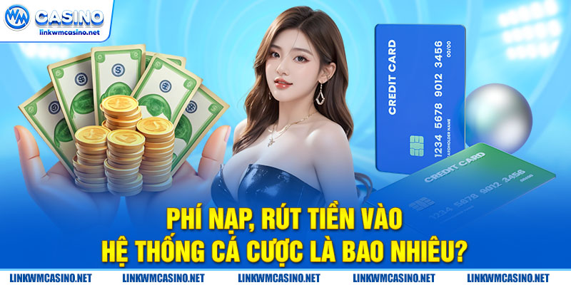 Phí nạp, rút tiền vào hệ thống cá cược là bao nhiêu?