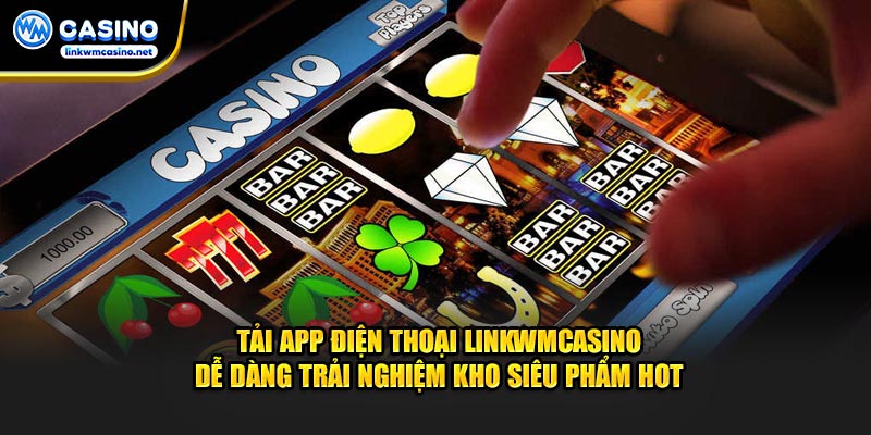 Tải app điện thoại Linkwmcasino dễ dàng trải nghiệm kho siêu phẩm hot