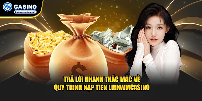 Trả lời nhanh thắc mắc về quy trình nạp tiền Linkwmcasino